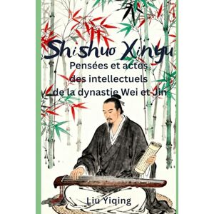 Liu, Yiqing Shishuo Xinyu: Pensées et actes des intellectuels de la dynastie Wei et Jin Liu, Yiqing Shishuo Xinyu: Pensées et actes des intellectuels de la dynastie Wei et Jin