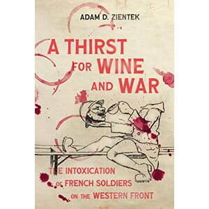 Zientek, Adam D. A Thirst for Wine and War: The Intoxication of French Soldiers on the Western Front (Intoxicating Histories) Zientek, Adam D. A Thirst for Wine and War: The Intoxication of French Soldiers on the Western Front (Intoxicating Histories)