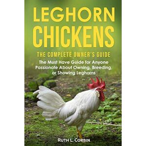 Corbin, Ruth Leghorn Chickens The Complete Owner's Guide: The Must Have Guide for Anyone Passionate about Owning, Breeding or Showing Leghorns Corbin, Ruth Leghorn Chickens The Complete Owner's Guide: The Must Have Guide for Anyone Passionate about Owning, Breeding or Showing Leghorns