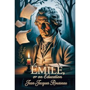 Rousseau, Jean-Jacques Emile: Or On Education: Classic Philosophy Book on Education Public Domain Text, Political Theory, Enlightenment Era, School Reading, Curriculum Resource, Vintage Edition, and Foundational Rousseau, Jean-Jacques Emile: Or On Education: Classic Philosophy Book on Education Public Domain Text, Political Theory, Enlightenment Era, School Reading, Curriculum Resource, Vintage Edition, and Foundational
