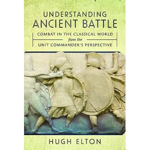 Elton, Hugh Understanding Ancient Battle: Combat in the Classical World from the Unit Commander’s Perspective Elton, Hugh Understanding Ancient Battle: Combat in the Classical World from the Unit Commander’s Perspective