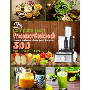 J. Nakagawa, Dora The Complete Food processor Cookbook: Unleash the Power of Your Food Processor with Over 300 Recipes J. Nakagawa, Dora The Complete Food processor Cookbook: Unleash the Power of Your Food Processor with Over 300 Recipes