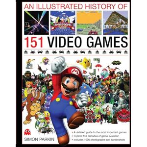 Simon Parkin The Illustrated History of 151 Videogames: A Detailed Guide to the Most Important Games of the Past Five Decades Simon Parkin The Illustrated History of 151 Videogames: A Detailed Guide to the Most Important Games of the Past Five Decades