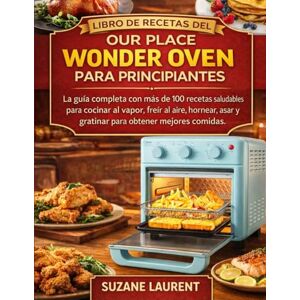 Laurent, Suzane Libro de Recetas del Our Place Wonder Oven para Principiantes: La guía completa con más de 100 recetas saludables para cocinar al vapor, freír al aire, hornear, asar y gratinar para obtener mejores co Laurent, Suzane Libro de Recetas del Our Place Wonder Oven para Principiantes: La guía completa con más de 100 recetas saludables para cocinar al vapor, freír al aire, hornear, asar y gratinar para obtener mejores co