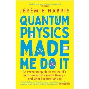 Harris, Jérémie Quantum Physics Made Me Do It: An irreverent guide to the world's most successful scientific theory and what it means for you Harris, Jérémie Quantum Physics Made Me Do It: An irreverent guide to the world's most successful scientific theory and what it means for you