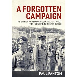 Fantom, Paul A Forgotten Campaign: The British Armed Forces in France 1940 from Dunkirk to the Armistice Fantom, Paul A Forgotten Campaign: The British Armed Forces in France 1940 from Dunkirk to the Armistice