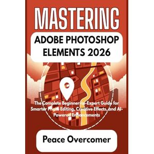 Overcomer, Peace MASTERING ADOBE PHOTOSHOP ELEMENTS 2026: The Complete Beginner-to-Expert Guide for Smarter Photo Editing, Creative Effects, and AI-Powered Enhancements Overcomer, Peace MASTERING ADOBE PHOTOSHOP ELEMENTS 2026: The Complete Beginner-to-Expert Guide for Smarter Photo Editing, Creative Effects, and AI-Powered Enhancements