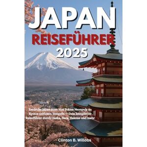 Willobs, Clinton B JAPAN REISEFÜHRER 2025: Entdecke Japan 2025: Von Tokios Neonpuls zu Kyotos zeitlosen Tempeln — Dein kompletter Reiseführer durch Osaka, Nara, Hakone und mehr Willobs, Clinton B JAPAN REISEFÜHRER 2025: Entdecke Japan 2025: Von Tokios Neonpuls zu Kyotos zeitlosen Tempeln — Dein kompletter Reiseführer durch Osaka, Nara, Hakone und mehr