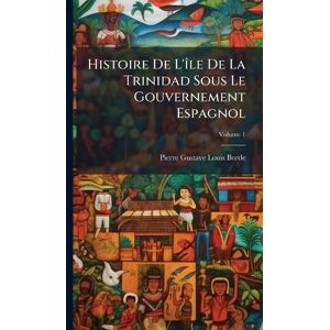 Borde, Pierre-Gustave-Louis Histoire De L'Ã(R)le De La Trinidad Sous Le Gouvernement Espagnol Borde, Pierre-Gustave-Louis Histoire De L'Ã(R)le De La Trinidad Sous Le Gouvernement Espagnol