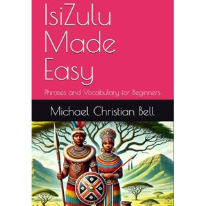 Bell, Michael Christian IsiZulu Made Easy: Phrases and Vocabulary for Beginners Bell, Michael Christian IsiZulu Made Easy: Phrases and Vocabulary for Beginners