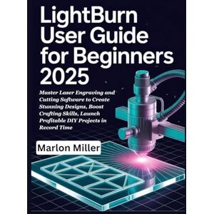 Miller, Marlon LightBurn User Guide For Beginners 2025: Master Laser Engraving and Cutting Software to Create Stunning Designs, Boost Crafting Skills, Launch Profitable DIY Projects in Record Time Miller, Marlon LightBurn User Guide For Beginners 2025: Master Laser Engraving and Cutting Software to Create Stunning Designs, Boost Crafting Skills, Launch Profitable DIY Projects in Record Time