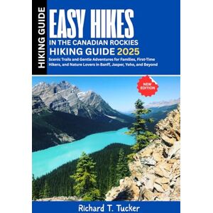 Tucker, Richard T. Easy Hikes in the Canadian Rockies 2025: Scenic Trails and Gentle Adventures for Families, First-Time Hikers, and Nature Lovers in Banff, Jasper, Yoho, and Beyond Tucker, Richard T. Easy Hikes in the Canadian Rockies 2025: Scenic Trails and Gentle Adventures for Families, First-Time Hikers, and Nature Lovers in Banff, Jasper, Yoho, and Beyond