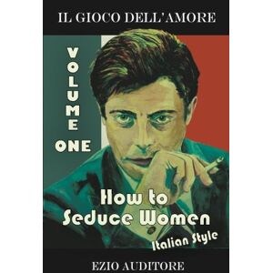 Auditore, Ezio How To Seduce Women Italian Style: Il Gioco Dell'Amore: Volume 1 Auditore, Ezio How To Seduce Women Italian Style: Il Gioco Dell'Amore: Volume 1
