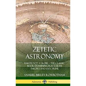 Rowbotham, Samuel Birley Zetetic Astronomy: Earth Not a Globe The Classic Book Examining Flat Earth Theory and Doctrine (Hardcover) Rowbotham, Samuel Birley Zetetic Astronomy: Earth Not a Globe The Classic Book Examining Flat Earth Theory and Doctrine (Hardcover)