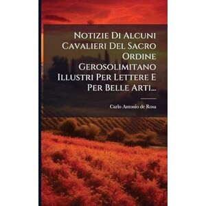 Notizie Di Alcuni Cavalieri Del Sacro Ordine Gerosolimitano Illustri Per Lettere E Per Belle Arti... Notizie Di Alcuni Cavalieri Del Sacro Ordine Gerosolimitano Illustri Per Lettere E Per Belle Arti...