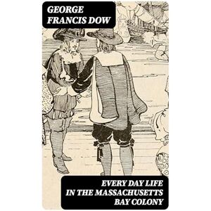 Dow, George Francis Every Day Life in the Massachusetts Bay Colony Dow, George Francis Every Day Life in the Massachusetts Bay Colony