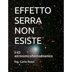 Rossi, Ing. Carlo EFFETTO SERRA NON ESISTE: il KO astronomico/termodinamico (Collana tecnico scientifica "J. C. Maxwell G. Galilei") Rossi, Ing. Carlo EFFETTO SERRA NON ESISTE: il KO astronomico/termodinamico (Collana tecnico scientifica "J. C. Maxwell G. Galilei")