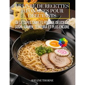 THORNE, AVELINE Le Livre de Recettes Japonaises pour Débutants: Des Étapes Simples pour de Délicieux Sushi, Ramen, Tempura et Plus Encore THORNE, AVELINE Le Livre de Recettes Japonaises pour Débutants: Des Étapes Simples pour de Délicieux Sushi, Ramen, Tempura et Plus Encore