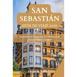 Ashford, Lucan M. SAN SEBASTIÁN GUÍA DE VIAJE 2025: Paseando por la historia, los sabores y los paisajes impresionantes Ashford, Lucan M. SAN SEBASTIÁN GUÍA DE VIAJE 2025: Paseando por la historia, los sabores y los paisajes impresionantes