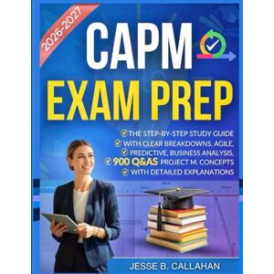 Callahan, Jesse B. CAPM Exam Prep:: The Step-by-Step Study Guide with Clear Breakdowns, Agile, Predictive, Business Analysis, Project M. Concepts and 900 Q&As with Detailed Explanations Callahan, Jesse B. CAPM Exam Prep:: The Step-by-Step Study Guide with Clear Breakdowns, Agile, Predictive, Business Analysis, Project M. Concepts and 900 Q&As with Detailed Explanations