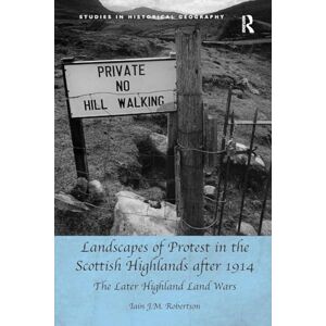 Robertson, Iain J.M. Landscapes of Protest in the Scottish Highlands after 1914: The Later Highland Land Wars (Studies in Historical Geography) Robertson, Iain J.M. Landscapes of Protest in the Scottish Highlands after 1914: The Later Highland Land Wars (Studies in Historical Geography)