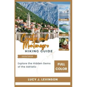 J. Levinson, Lucy CROATIA AND MONTENEGRO TRAVEL GUIDE 2025/2026: Explore The Hidden Gems Of The Adriatic J. Levinson, Lucy CROATIA AND MONTENEGRO TRAVEL GUIDE 2025/2026: Explore The Hidden Gems Of The Adriatic