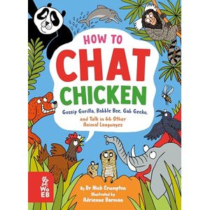 Nick Crumpton How to Chat Chicken, Gossip Gorilla, Babble Bee, Gab Gecko and Talk in 66 Other Animal Languages: Your guide to the language of cats, dogs, elephants, dolphins, bees and lots more! Nick Crumpton How to Chat Chicken, Gossip Gorilla, Babble Bee, Gab Gecko and Talk in 66 Other Animal Languages: Your guide to the language of cats, dogs, elephants, dolphins, bees and lots more!