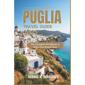H. Sandiford, George Puglia Travel Guide 2025: The Complete Handbook to Italy’s Sun-Kissed Heel H. Sandiford, George Puglia Travel Guide 2025: The Complete Handbook to Italy’s Sun-Kissed Heel