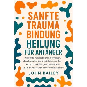 Bailey, John SANFTE TRAUMA-BINDUNG HEILUNG FÜR ANFÄNGER: Verstehe narzisstisches Verhalten, durchbreche das Bedürfnis, es allen recht zu machen, und verändere dein Leben durch emotionale Freiheit. Bailey, John SANFTE TRAUMA-BINDUNG HEILUNG FÜR ANFÄNGER: Verstehe narzisstisches Verhalten, durchbreche das Bedürfnis, es allen recht zu machen, und verändere dein Leben durch emotionale Freiheit.
