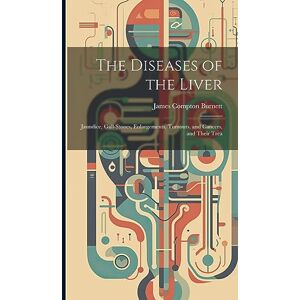 Burnett, James Compton The Diseases of the Liver: Jaundice, Gall-stones, Enlargements, Tumours, and Cancers, and Their Trea Burnett, James Compton The Diseases of the Liver: Jaundice, Gall-stones, Enlargements, Tumours, and Cancers, and Their Trea