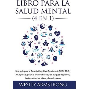 Armstrong, Wesley Libro para la Salud Mental (4 en 1): Una guía para la Terapia Cognitiva Conductual (TCC), TDC y ACT para superar la ansiedad social, los ataques de pánico, la depresión, las fobias y las adicciones Armstrong, Wesley Libro para la Salud Mental (4 en 1): Una guía para la Terapia Cognitiva Conductual (TCC), TDC y ACT para superar la ansiedad social, los ataques de pánico, la depresión, las fobias y las adicciones