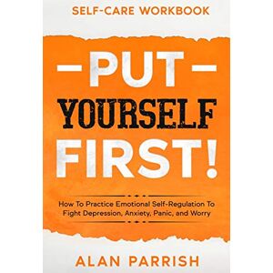 Parrish, Alan Self Care workbook: PUT YOURSELF FIRST! How To Practice Emotional Self-Regulation To Fight Depression, Anxiety, Panic, and Worry Parrish, Alan Self Care workbook: PUT YOURSELF FIRST! How To Practice Emotional Self-Regulation To Fight Depression, Anxiety, Panic, and Worry
