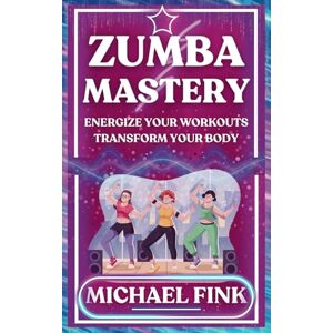 Fink, Michael Zumba Mastery: Energize Your Workouts, Transform Your Body Fink, Michael Zumba Mastery: Energize Your Workouts, Transform Your Body