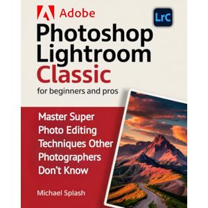 Splash, Michael ADOBE PHOTOSHOP LIGHTROOM CLASSIC FOR BEGINNERS AND PROS: Master Super Photo Editing Techniques Other Photographers Don’t Know Splash, Michael ADOBE PHOTOSHOP LIGHTROOM CLASSIC FOR BEGINNERS AND PROS: Master Super Photo Editing Techniques Other Photographers Don’t Know