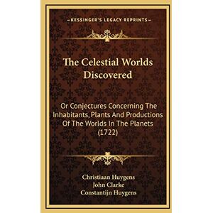 Huygens, Christiaan The Celestial Worlds Discovered: Or Conjectures Concerning The Inhabitants, Plants And Productions Of The Worlds In The Planets (1722) Huygens, Christiaan The Celestial Worlds Discovered: Or Conjectures Concerning The Inhabitants, Plants And Productions Of The Worlds In The Planets (1722)