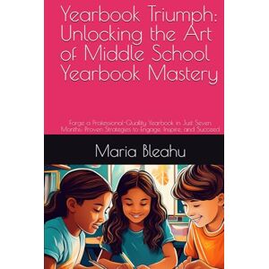 Bleahu, Maria Yearbook Triumph: Unlocking the Art of Middle School Yearbook Mastery: Forge a Professional-Quality Yearbook in Just Seven Months: Proven Strategies to Engage, Inspire, and Succeed (Frame by Frame) Bleahu, Maria Yearbook Triumph: Unlocking the Art of Middle School Yearbook Mastery: Forge a Professional-Quality Yearbook in Just Seven Months: Proven Strategies to Engage, Inspire, and Succeed (Frame by Frame)