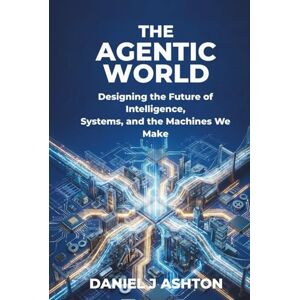 Ashton THE AGENTIC WORLD: Designing the Future of Intelligence, Systems, and the Machines We Make Ashton THE AGENTIC WORLD: Designing the Future of Intelligence, Systems, and the Machines We Make