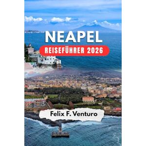 F. Venturo, Felix NEAPEL REISEFÜHRER 2026: Der komplette Reiseführer für deine Reise – Sehenswürdigkeiten, Essen & Ausflüge F. Venturo, Felix NEAPEL REISEFÜHRER 2026: Der komplette Reiseführer für deine Reise – Sehenswürdigkeiten, Essen & Ausflüge