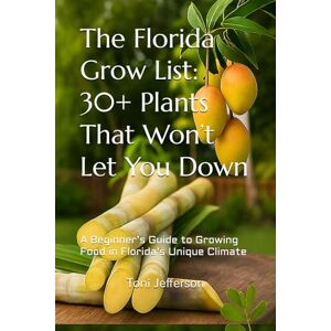 Toni The Florida Grow List: 30+ Plants That Won’t Let You Down: A Beginner’s Guide to Growing Food in Florida’s Unique Climate Toni The Florida Grow List: 30+ Plants That Won’t Let You Down: A Beginner’s Guide to Growing Food in Florida’s Unique Climate