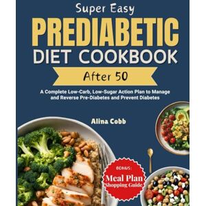 Cobb, Alina Super Easy Prediabetic Diet Cookbook After 50: A Complete Low-Carb, Low-Sugar Action Plan to Manage and Reverse Pre-Diabetes and Prevent Diabetes Cobb, Alina Super Easy Prediabetic Diet Cookbook After 50: A Complete Low-Carb, Low-Sugar Action Plan to Manage and Reverse Pre-Diabetes and Prevent Diabetes