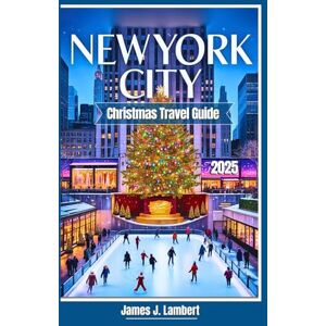 Lambert, James J. NEW YORK CITY CHRISTMAS TRAVEL GUIDE 2025: Insider Tips, Magical Holiday Lights, Ice Skating, Santa, Rockefeller Center, Families, Couples & Solo, Iconic Festive Attractions & shopping, Winter Magic Lambert, James J. NEW YORK CITY CHRISTMAS TRAVEL GUIDE 2025: Insider Tips, Magical Holiday Lights, Ice Skating, Santa, Rockefeller Center, Families, Couples & Solo, Iconic Festive Attractions & shopping, Winter Magic