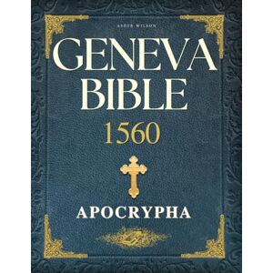 Wilson Geneva Bible 1560 Edition with Apocrypha: Unveiling the Complete Sacred Texts — 80 Essential Scriptures in a Reader-Friendly Format Wilson Geneva Bible 1560 Edition with Apocrypha: Unveiling the Complete Sacred Texts — 80 Essential Scriptures in a Reader-Friendly Format