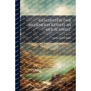 Rahn, Johann Rudolf Geschichte der bildenden KÃ1/4nste in der Schweiz Rahn, Johann Rudolf Geschichte der bildenden KÃ1/4nste in der Schweiz