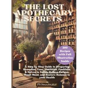 Sweetwater, PS The Lost Apothecary Secrets: A Step-by-Step Guide to Preparing Remedies, Teas, Tinctures, & Salves to Safely Relieve Fatigue, Boost Mood and Restore Balance to your Health Sweetwater, PS The Lost Apothecary Secrets: A Step-by-Step Guide to Preparing Remedies, Teas, Tinctures, & Salves to Safely Relieve Fatigue, Boost Mood and Restore Balance to your Health