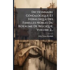 Goethals, Fã(c)LIX-Victor Dictionnaire GÃ(c)nÃ(c)alogique Et HÃ(c)raldique Des Familles Nobles Du Royaume De Belgique, Volume 2... Goethals, Fã(c)LIX-Victor Dictionnaire GÃ(c)nÃ(c)alogique Et HÃ(c)raldique Des Familles Nobles Du Royaume De Belgique, Volume 2...