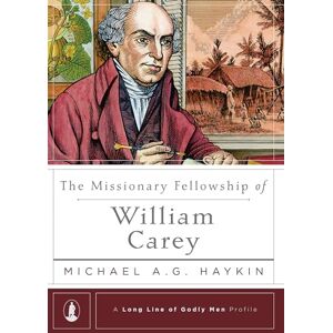 Michael A. G. Haykin Missionary Fellowship of William Carey, The (Long Line of Godly Men Profile) Michael A. G. Haykin Missionary Fellowship of William Carey, The (Long Line of Godly Men Profile)