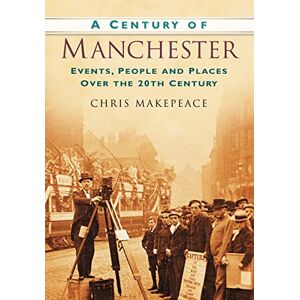 Makepeace, Chris A Century of Manchester: Events, People and Places Over the 20th Century Makepeace, Chris A Century of Manchester: Events, People and Places Over the 20th Century