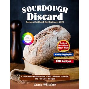 Whitaker, Grace Sourdough Discard Recipes Cookbook for Beginners 2025: A Zero-Waste Kitchen Guide to 100 Delicious, Flavorful, and Full-Color Recipes Whitaker, Grace Sourdough Discard Recipes Cookbook for Beginners 2025: A Zero-Waste Kitchen Guide to 100 Delicious, Flavorful, and Full-Color Recipes