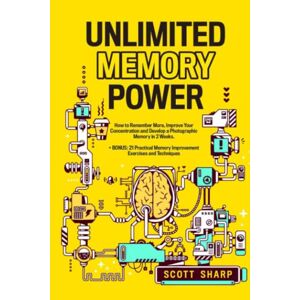 Sharp Unlimited Memory Power: How to Remember More, Improve Your Concentration and Develop a Photographic Memory in 2 Weeks. + BONUS: 21 Practical Memory Improvement Exercises and Techniques Sharp Unlimited Memory Power: How to Remember More, Improve Your Concentration and Develop a Photographic Memory in 2 Weeks. + BONUS: 21 Practical Memory Improvement Exercises and Techniques