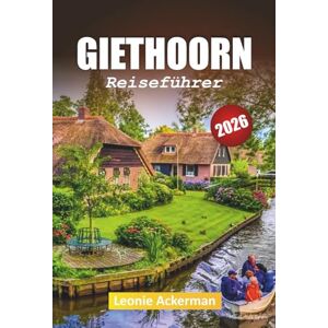 Ackerman, Leonie GIETHOORN REISEFÜHRER 2026: Wichtige Tipps, versteckte Schätze und unvergessliche Erlebnisse im Venedig des Nordens Ackerman, Leonie GIETHOORN REISEFÜHRER 2026: Wichtige Tipps, versteckte Schätze und unvergessliche Erlebnisse im Venedig des Nordens